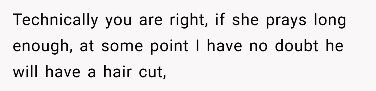Technically you are right, if she prays long enough, at some point I have no doubt he will have a hair cut,