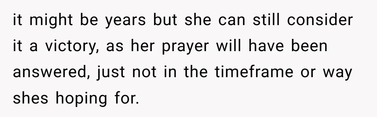 it might be years but she can still consider it a victory, as her prayer will have been answered, just not in the timeframe or way shes hoping for.
