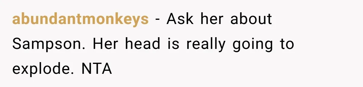 abundantmonkeys − Ask her about Sampson. Her head is really going to explode. NTA