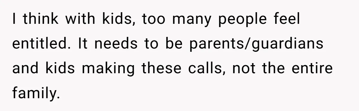 I think with kids, too many people feel entitled. It needs to be parents/guardians and kids making these calls, not the entire family.