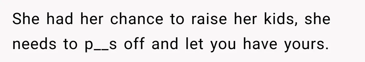 She had her chance to raise her kids, she needs to p__s off and let you have yours.