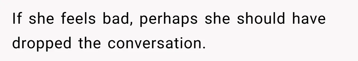If she feels bad, perhaps she should have dropped the conversation.