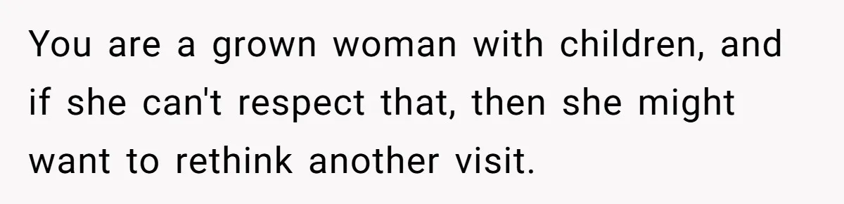 You are a grown woman with children, and if she can't respect that, then she might want to rethink another visit.