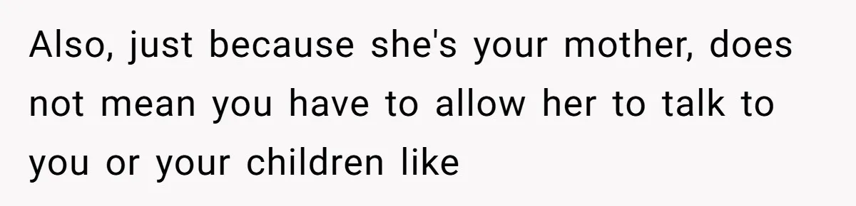 Also, just because she's your mother, does not mean you have to allow her to talk to you or your children like