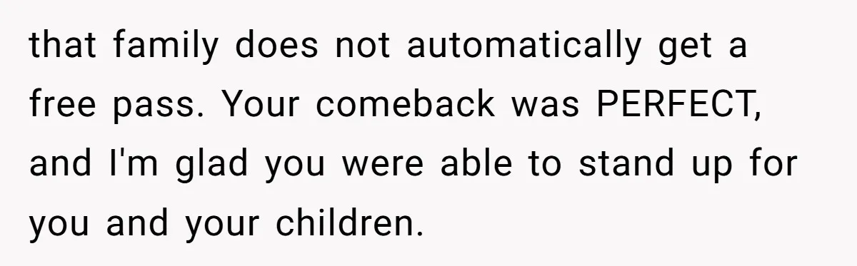 that family does not automatically get a free pass. Your comeback was PERFECT, and I'm glad you were able to stand up for you and your children.
