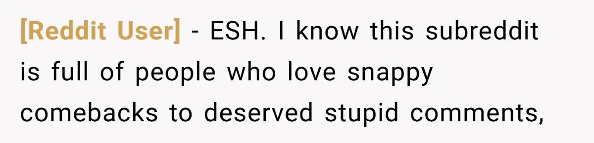 [Reddit User] − ESH. I know this subreddit is full of people who love snappy comebacks to deserved stupid comments,