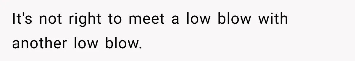 It's not right to meet a low blow with another low blow.