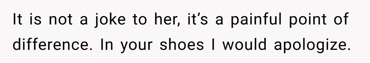 It is not a joke to her, it’s a painful point of difference. In your shoes I would apologize.