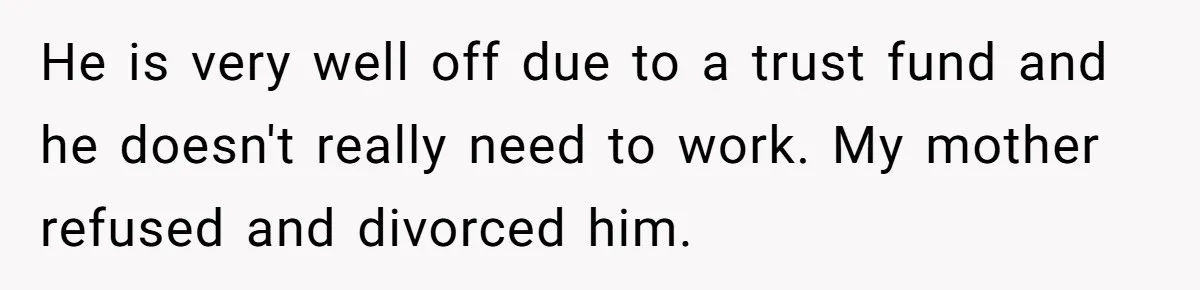 He is very well off due to a trust fund and he doesn't really need to work. My mother refused and divorced him.