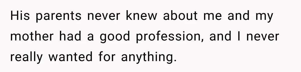 His parents never knew about me and my mother had a good profession, and I never really wanted for anything.