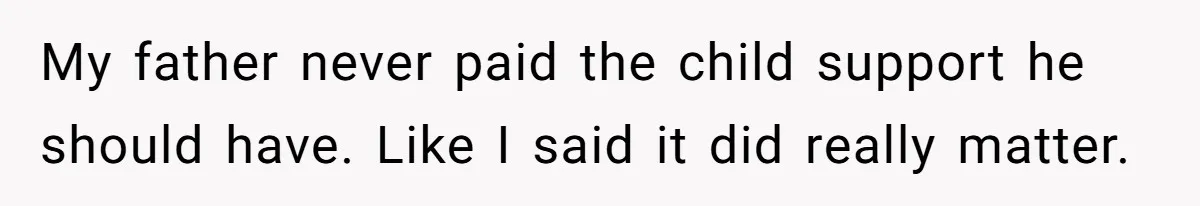 My father never paid the child support he should have. Like I said it did really matter.