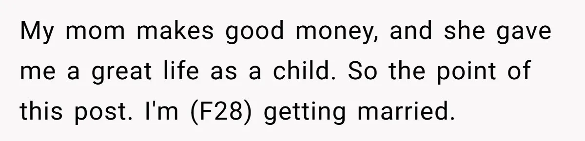 My mom makes good money, and she gave me a great life as a child. So the point of this post. I'm (F28) getting married.