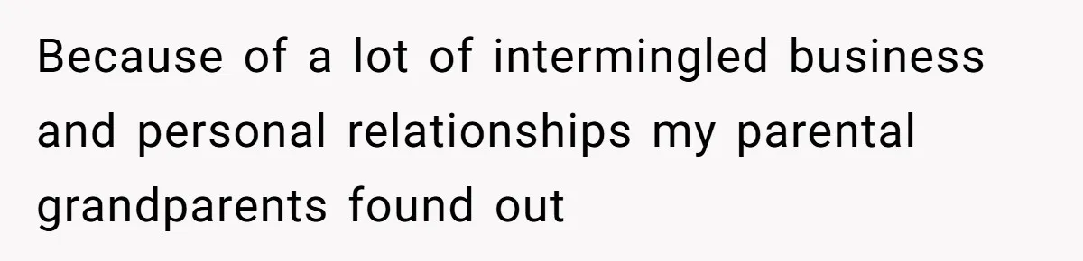 Because of a lot of intermingled business and personal relationships my parental grandparents found out