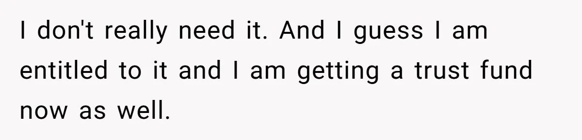 I don't really need it. And I guess I am entitled to it and I am getting a trust fund now as well.