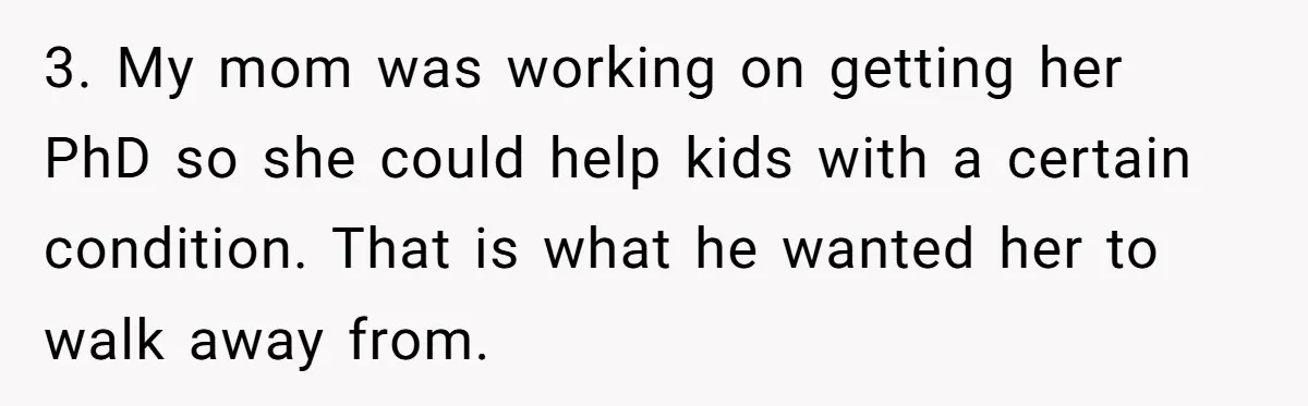 3. My mom was working on getting her PhD so she could help kids with a certain condition. That is what he wanted her to walk away from.