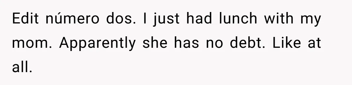 Edit número dos. I just had lunch with my mom. Apparently she has no debt. Like at all.