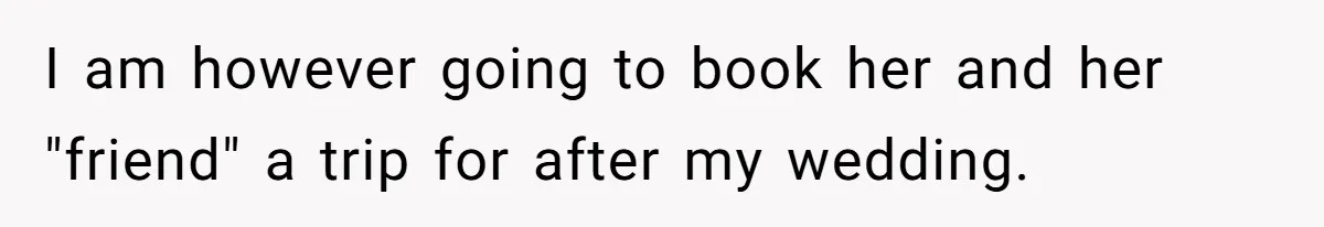 I am however going to book her and her "friend" a trip for after my wedding.