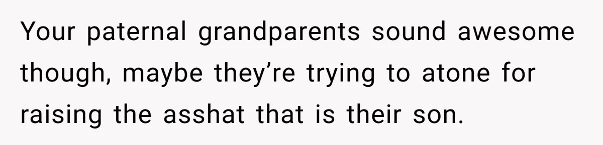 Your paternal grandparents sound awesome though, maybe they’re trying to atone for raising the asshat that is their son.