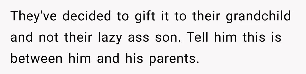 They've decided to gift it to their grandchild and not their lazy ass son. Tell him this is between him and his parents.