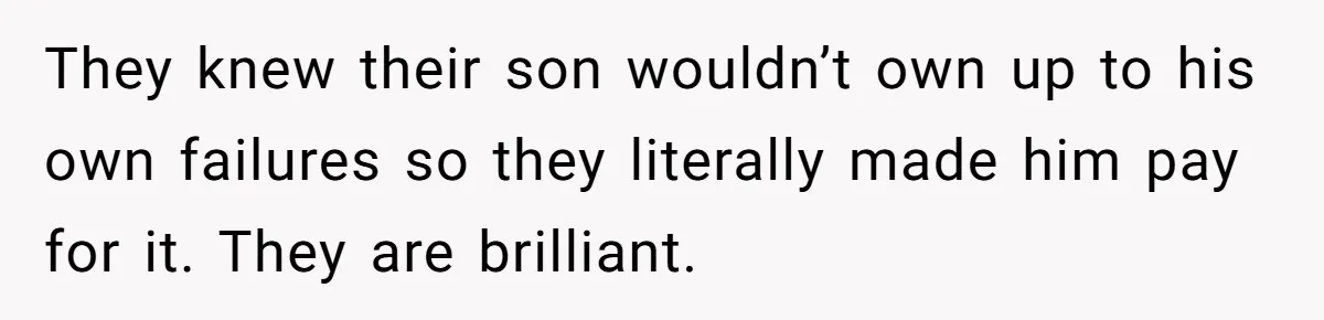 They knew their son wouldn’t own up to his own failures so they literally made him pay for it. They are brilliant.