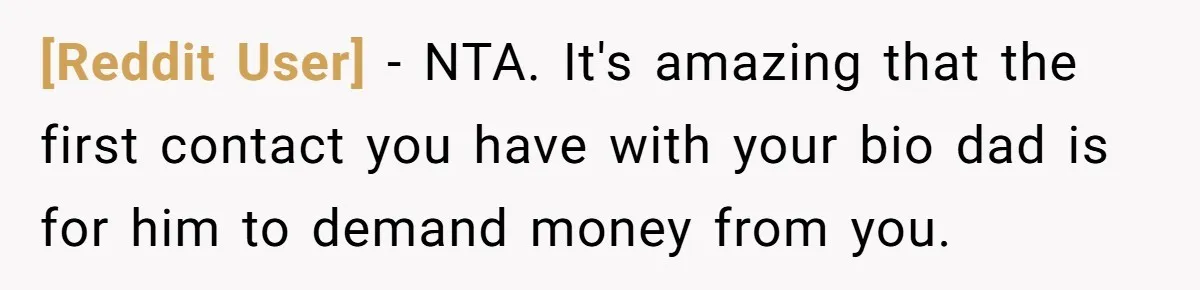 [Reddit User] − NTA. It's amazing that the first contact you have with your bio dad is for him to demand money from you.