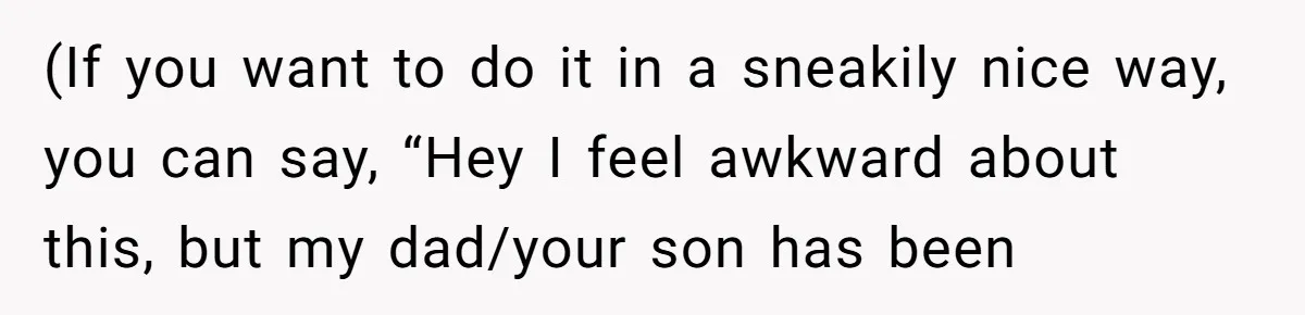 (If you want to do it in a sneakily nice way, you can say, “Hey I feel awkward about this, but my dad/your son has been