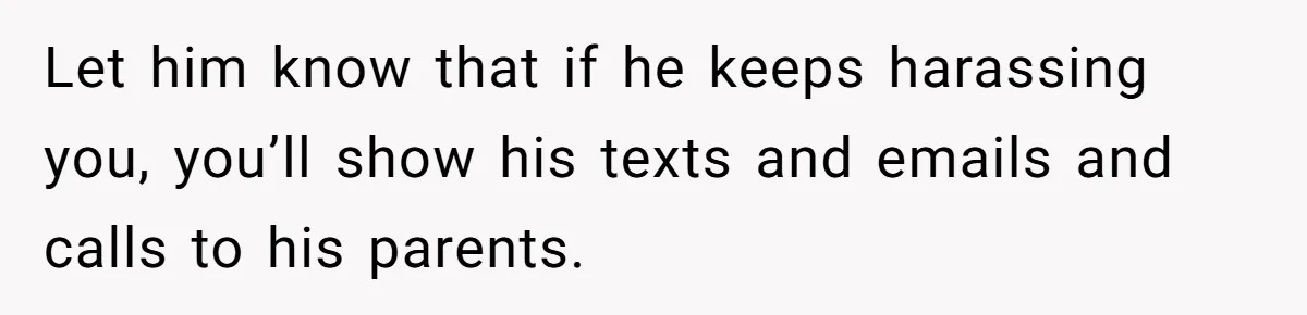 Let him know that if he keeps harassing you, you’ll show his texts and emails and calls to his parents.