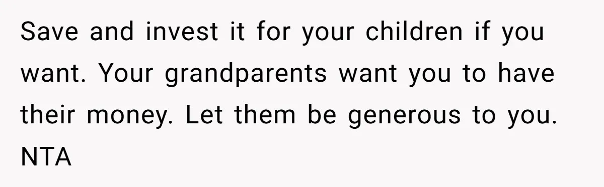 Save and invest it for your children if you want. Your grandparents want you to have their money. Let them be generous to you. NTA