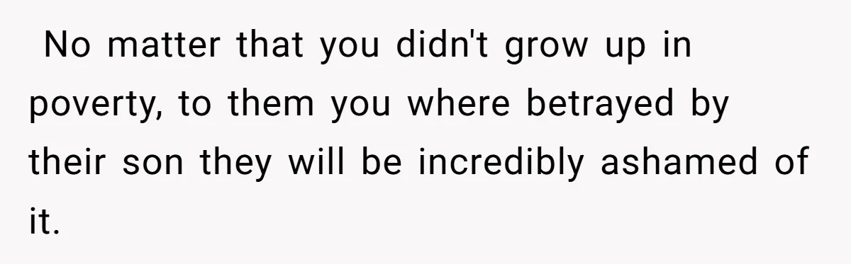 ​ No matter that you didn't grow up in poverty, to them you where betrayed by their son they will be incredibly ashamed of it.