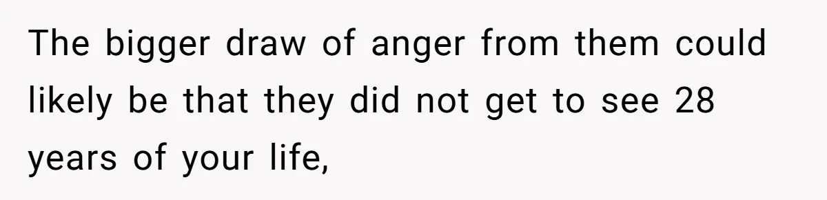 The bigger draw of anger from them could likely be that they did not get to see 28 years of your life,