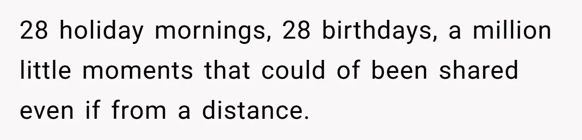 28 holiday mornings, 28 birthdays, a million little moments that could of been shared even if from a distance. ​