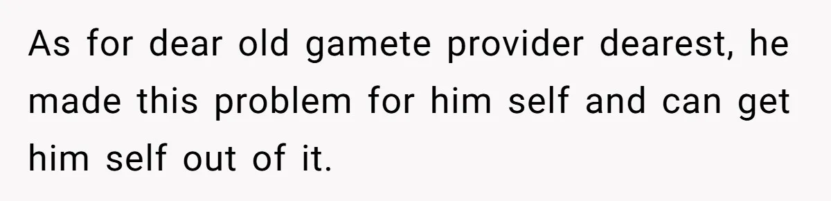 As for dear old gamete provider dearest, he made this problem for him self and can get him self out of it.