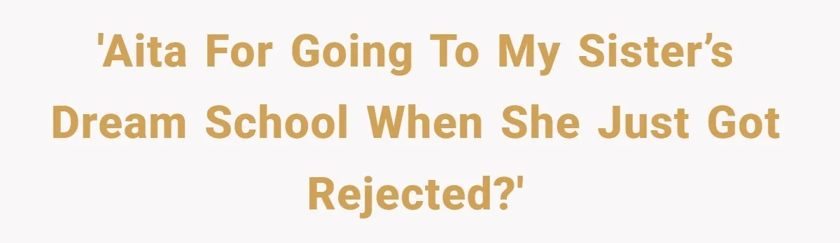 'AITA for going to my sister’s dream school when she just got rejected?'