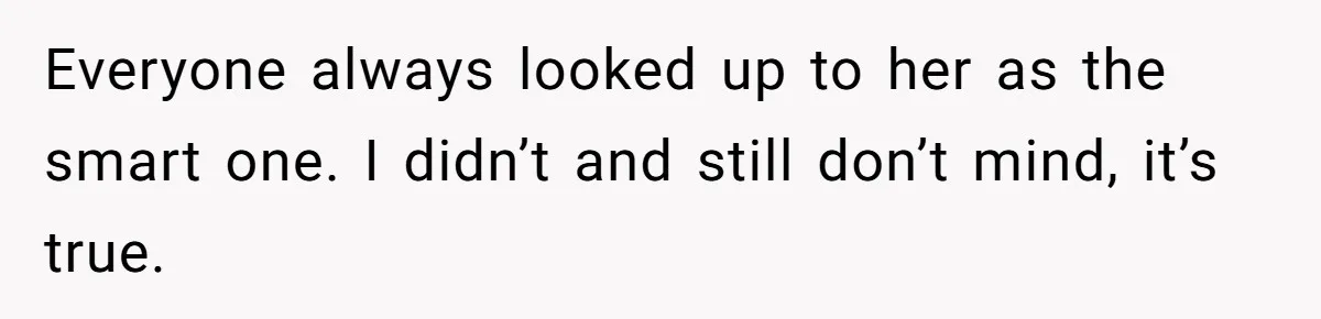 Everyone always looked up to her as the smart one. I didn’t and still don’t mind, it’s true.