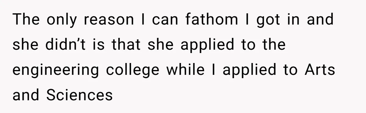 The only reason I can fathom I got in and she didn’t is that she applied to the engineering college while I applied to Arts and Sciences