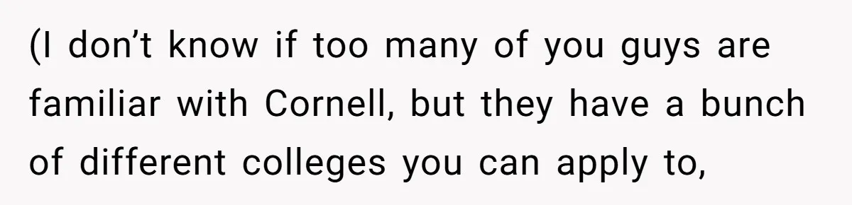 (I don’t know if too many of you guys are familiar with Cornell, but they have a bunch of different colleges you can apply to,