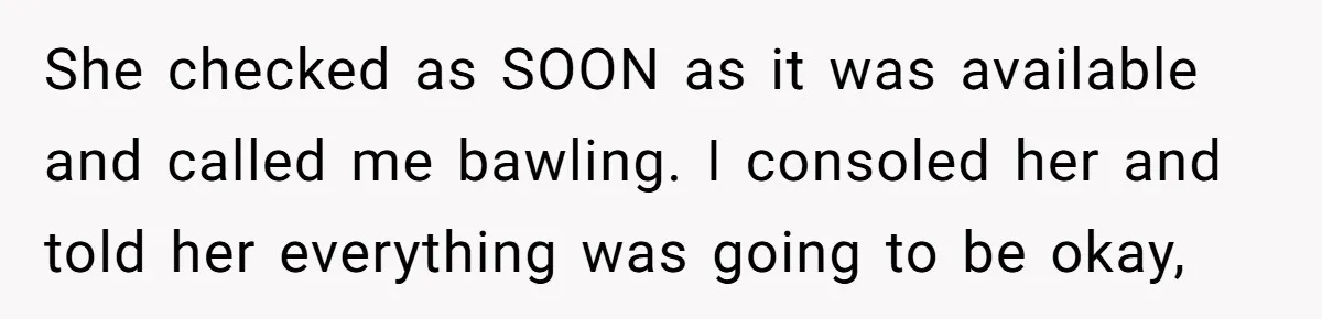 She checked as SOON as it was available and called me bawling. I consoled her and told her everything was going to be okay,