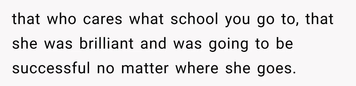 that who cares what school you go to, that she was brilliant and was going to be successful no matter where she goes.