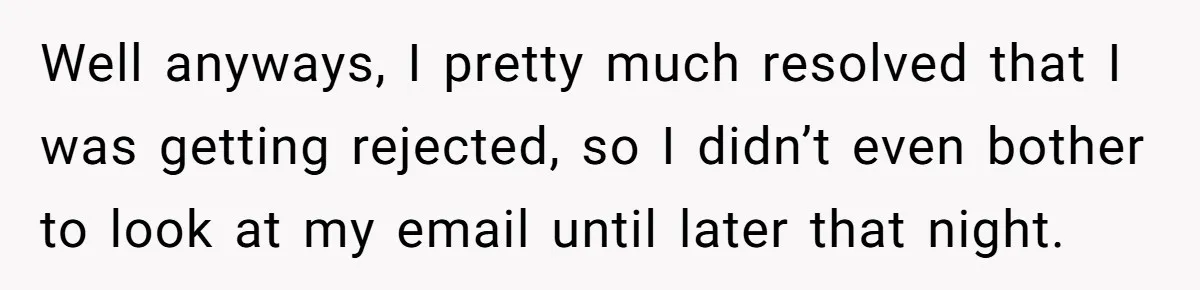 Well anyways, I pretty much resolved that I was getting rejected, so I didn’t even bother to look at my email until later that night.