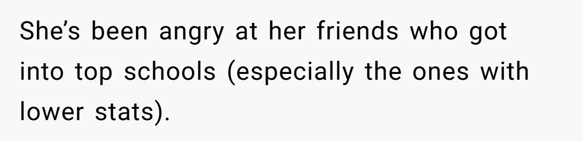 She’s been angry at her friends who got into top schools (especially the ones with lower stats).