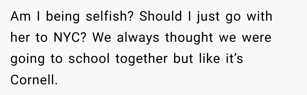 Am I being selfish? Should I just go with her to NYC? We always thought we were going to school together but like it’s Cornell.