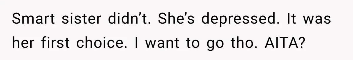 Smart sister didn’t. She’s depressed. It was her first choice. I want to go tho. AITA?