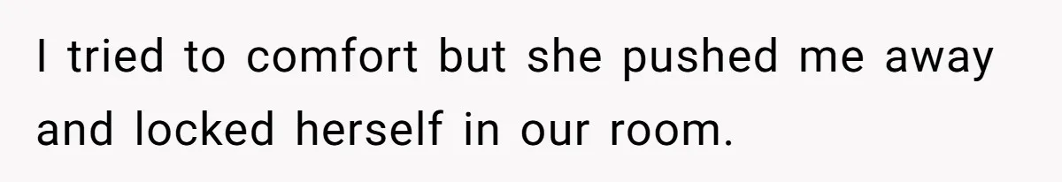 I tried to comfort but she pushed me away and locked herself in our room.
