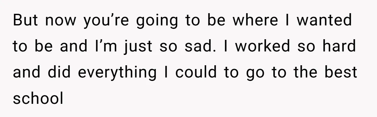 But now you’re going to be where I wanted to be and I’m just so sad. I worked so hard and did everything I could to go to the best...