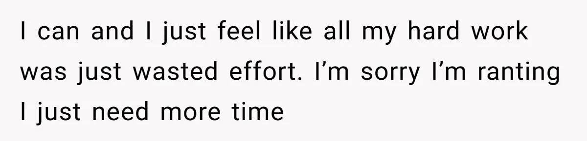 I can and I just feel like all my hard work was just wasted effort. I’m sorry I’m ranting I just need more time
