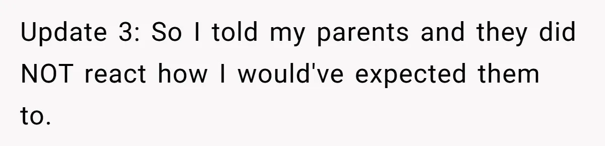 Update 3: So I told my parents and they did NOT react how I would've expected them to.
