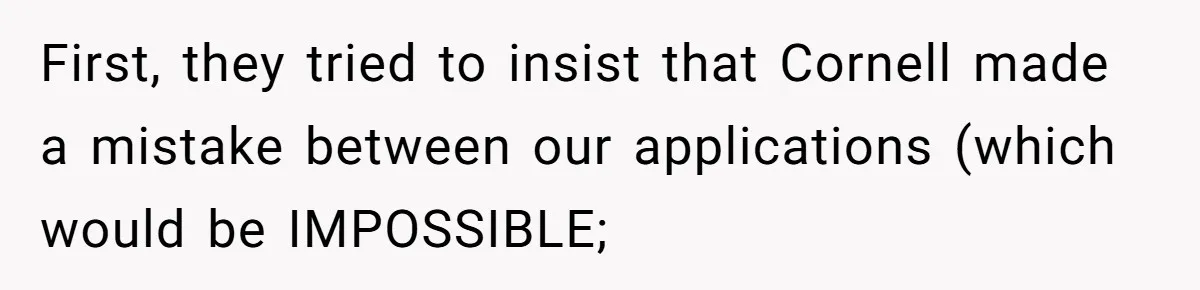 First, they tried to insist that Cornell made a mistake between our applications (which would be IMPOSSIBLE;