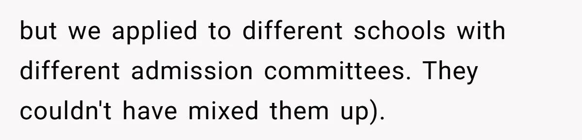 but we applied to different schools with different admission committees. They couldn't have mixed them up).