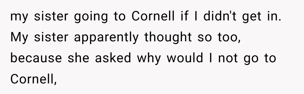 my sister going to Cornell if I didn't get in. My sister apparently thought so too, because she asked why would I not go to Cornell,
