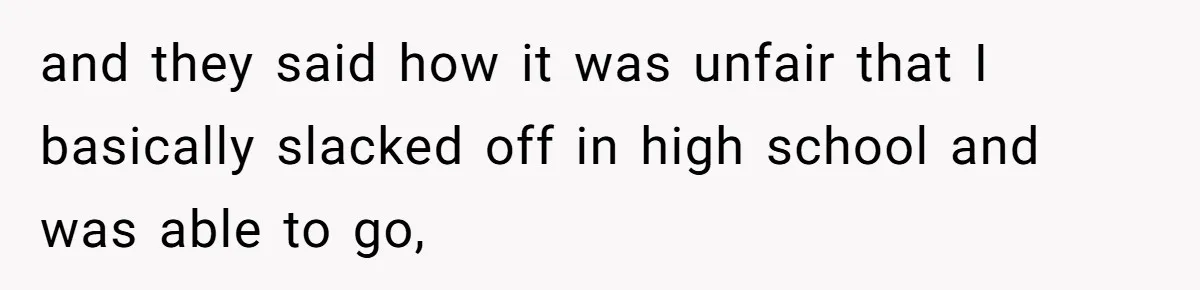 and they said how it was unfair that I basically slacked off in high school and was able to go,
